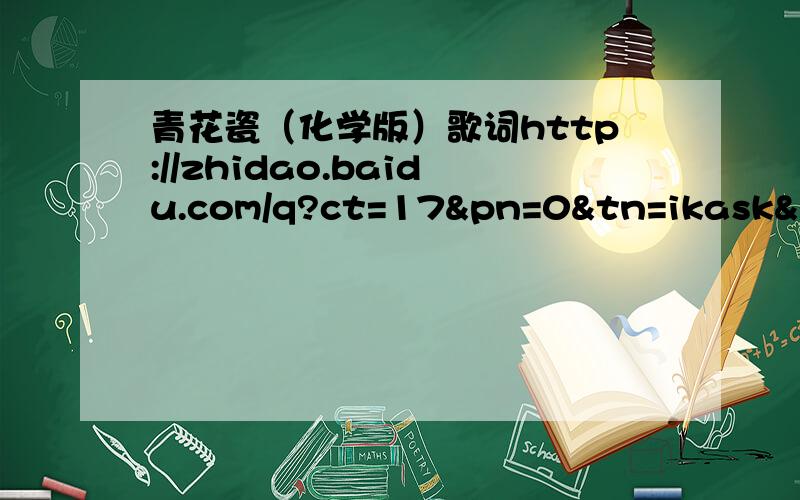 青花瓷（化学版）歌词http://zhidao.baidu.com/q?ct=17&pn=0&tn=ikask&rn=10&word=%BB%AF%D1%A7%B0%E6%C7%E0%BB%A8%B4%C9%B8%E8%B4%CA&cm=1&lm=394496土豆版的