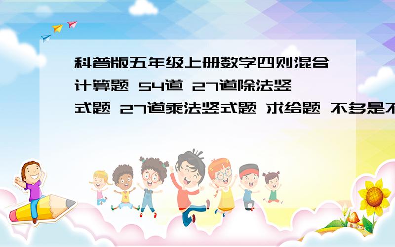 科普版五年级上册数学四则混合计算题 54道 27道除法竖式题 27道乘法竖式题 求给题 不多是不多 但从哪找嫩么多题 求给题 给题后额外给分