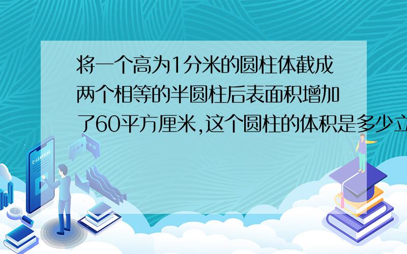 将一个高为1分米的圆柱体截成两个相等的半圆柱后表面积增加了60平方厘米,这个圆柱的体积是多少立方厘米?