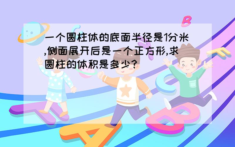 一个圆柱体的底面半径是1分米,侧面展开后是一个正方形,求圆柱的体积是多少?