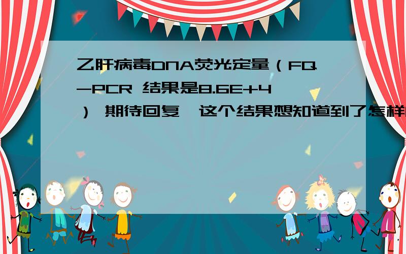 乙肝病毒DNA荧光定量（FQ-PCR 结果是8.6E+4） 期待回复,这个结果想知道到了怎样的程度?