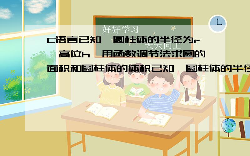 C语言已知一圆柱体的半径为r,高位h,用函数调节法求圆的面积和圆柱体的体积已知一圆柱体的半径为r,高位h,用函数调节法求圆的面积和圆柱体的体积