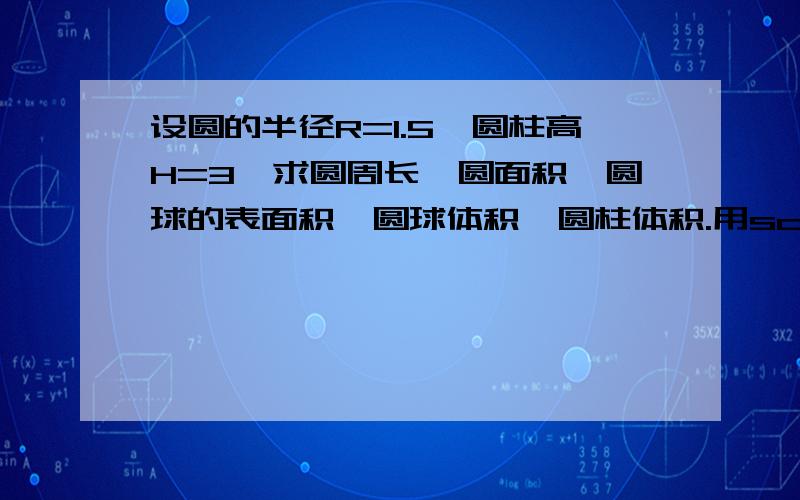 设圆的半径R=1.5,圆柱高H=3,求圆周长、圆面积、圆球的表面积、圆球体积、圆柱体积.用scanf输入数据,输出计算结果,输出时要求有文字说明,取小数点后2位数字.请编写程序.