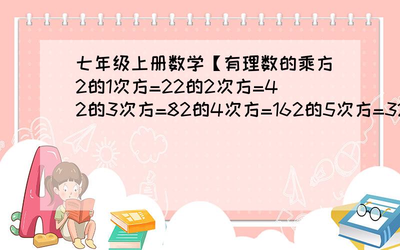 七年级上册数学【有理数的乘方2的1次方=22的2次方=42的3次方=82的4次方=162的5次方=322的6次方=642的7次方=1282的8次方=256.（1）通过观察发现2的n次方的个位数字是由（           ）个数字组成的,它