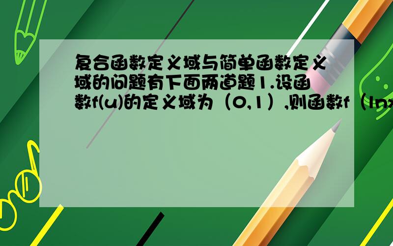 复合函数定义域与简单函数定义域的问题有下面两道题1.设函数f(u)的定义域为（0,1）,则函数f（lnx)的定义域为解析是u∈(0,1)所以0＜f(lnx)＜1所以1＜x＜e即x∈(1,e)2.函数f(x+1)的定义域是(0,1)求函