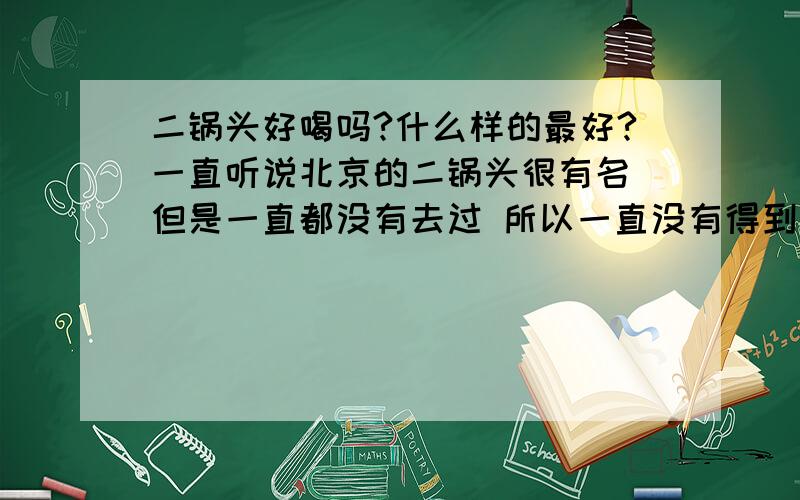 二锅头好喝吗?什么样的最好?一直听说北京的二锅头很有名 但是一直都没有去过 所以一直没有得到尝试