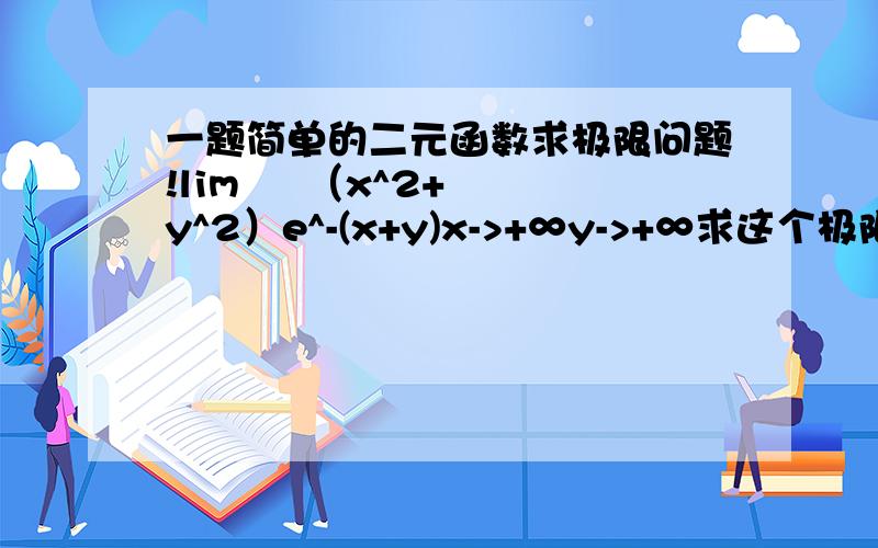 一题简单的二元函数求极限问题!lim     （x^2+y^2）e^-(x+y)x->+∞y->+∞求这个极限!请高手帮帮忙!答案是 0 一楼的朋友！这样说不行啊 ！要有步骤啊