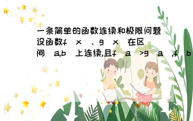 一条简单的函数连续和极限问题设函数f(x)、g(x)在区间[a,b]上连续,且f(a)>g(a),f(b)