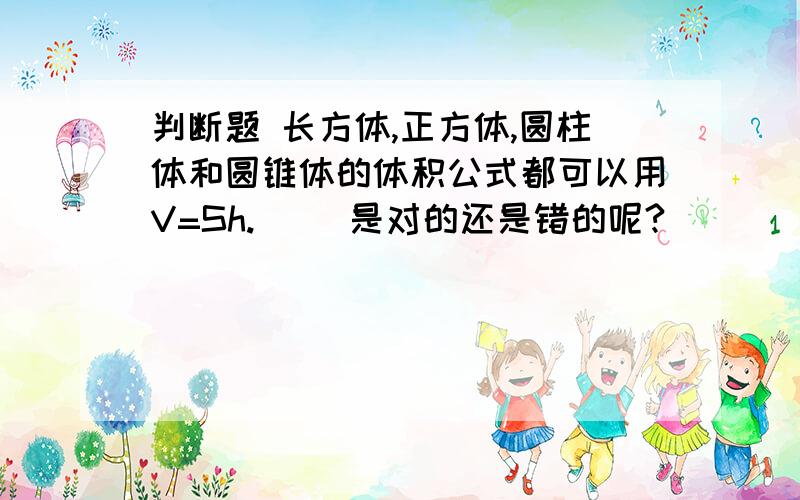 判断题 长方体,正方体,圆柱体和圆锥体的体积公式都可以用V=Sh.（） 是对的还是错的呢?