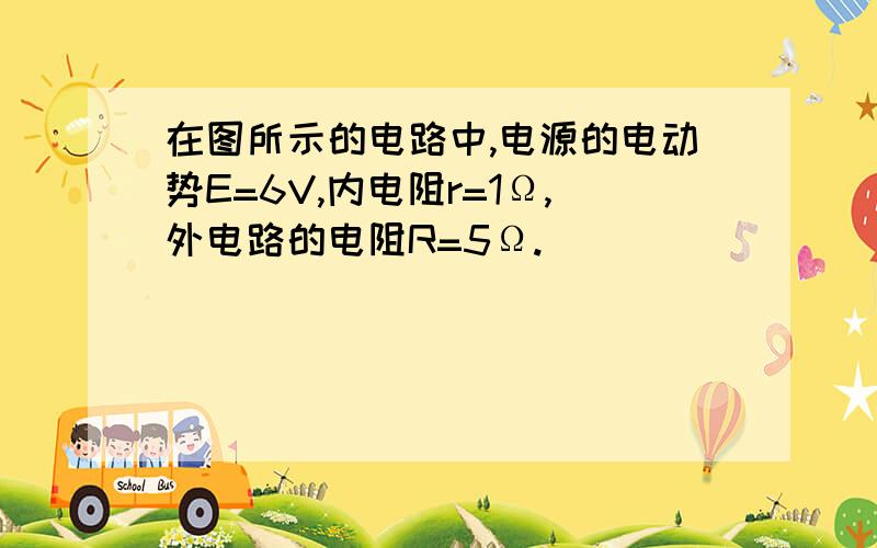 在图所示的电路中,电源的电动势E=6V,内电阻r=1Ω,外电路的电阻R=5Ω.