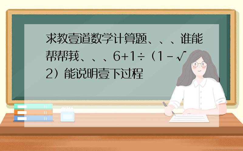 求教壹道数学计算题、、、谁能帮帮莪、、、6+1÷（1－√2）能说明壹下过程嚒