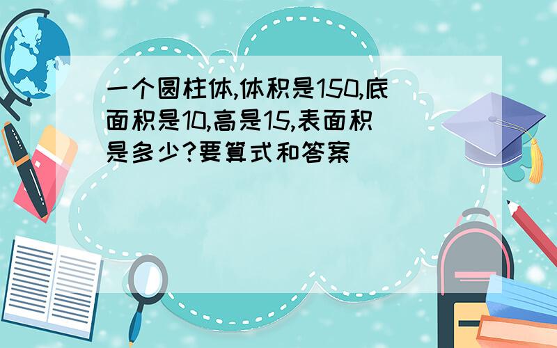 一个圆柱体,体积是150,底面积是10,高是15,表面积是多少?要算式和答案