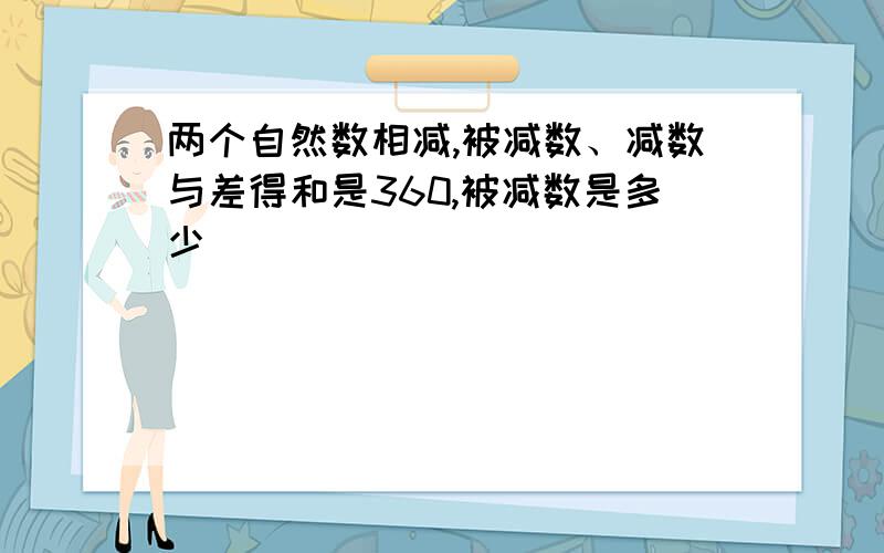 两个自然数相减,被减数、减数与差得和是360,被减数是多少