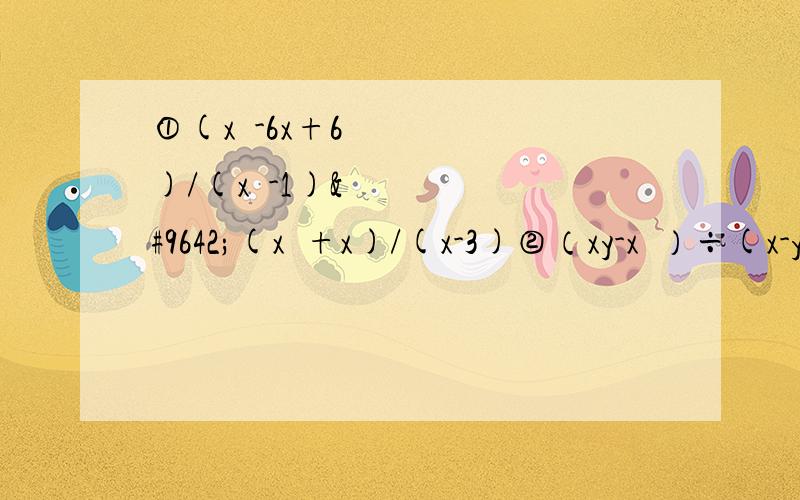 ①(x²-6x+6)/(x²-1)▪(x²+x)/(x-3)②（xy-x²）÷(x-y)/xy③[(x²-y²)/y]²÷(x²+xy)³▪[xy/(y-x)]²④[(x²+2x-3)/(9-x²)]³▪[-(x-3)/(1-x)]²