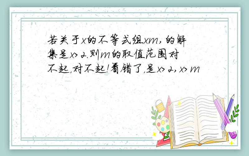 若关于x的不等式组xm,的解集是x>2.则m的取值范围对不起，对不起！看错了，是x>2,x>m