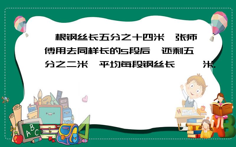 一根钢丝长五分之十四米,张师傅用去同样长的5段后,还剩五分之二米,平均每段钢丝长【 】米.