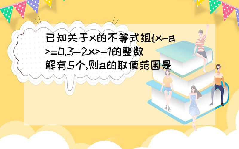 已知关于x的不等式组{x-a>=0,3-2x>-1的整数解有5个,则a的取值范围是____.