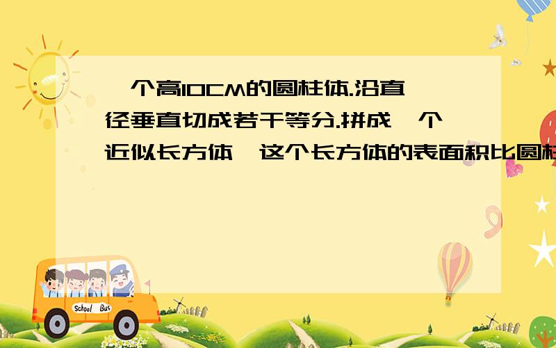 一个高10CM的圆柱体.沿直径垂直切成若干等分.拼成一个近似长方体,这个长方体的表面积比圆柱多40平方厘米,圆柱的体积是多少?要写算式！