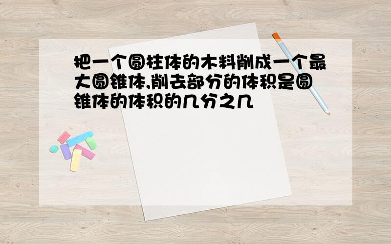 把一个圆柱体的木料削成一个最大圆锥体,削去部分的体积是圆锥体的体积的几分之几