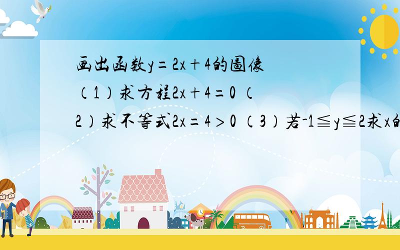 画出函数y=2x+4的图像 （1）求方程2x+4=0 （2）求不等式2x=4﹥0 （3）若-1≦y≦2求x的取值范围