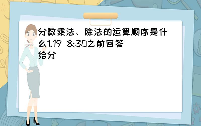 分数乘法、除法的运算顺序是什么1.19 8:30之前回答给分