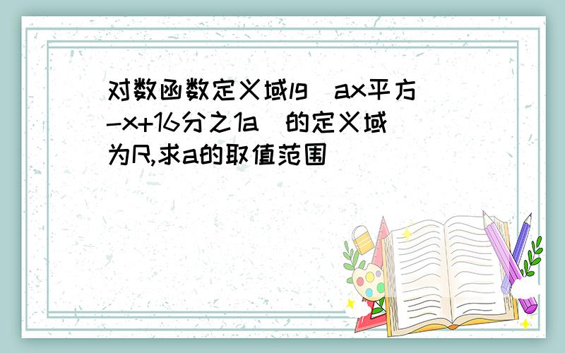 对数函数定义域lg(ax平方-x+16分之1a)的定义域为R,求a的取值范围