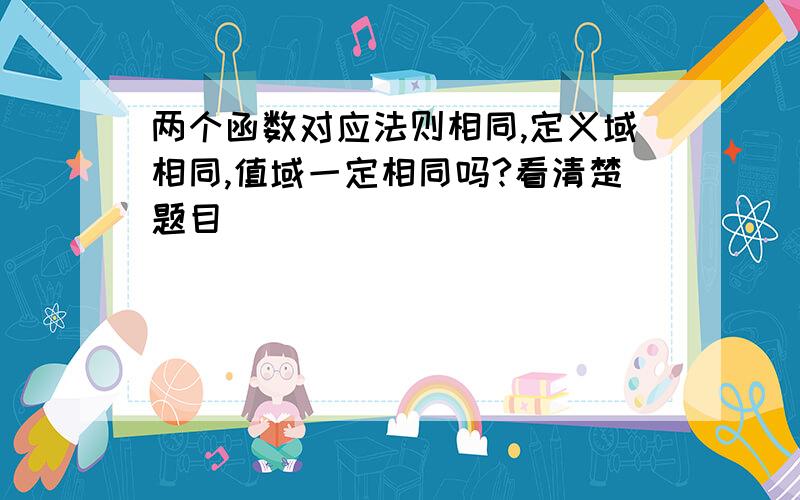 两个函数对应法则相同,定义域相同,值域一定相同吗?看清楚题目