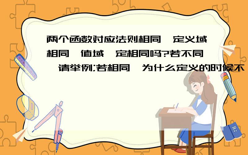 两个函数对应法则相同,定义域相同,值域一定相同吗?若不同,请举例;若相同,为什么定义的时候不一致?我们定义两个相同的函数的时候一定是3要素完全相同,为什么不是这两个