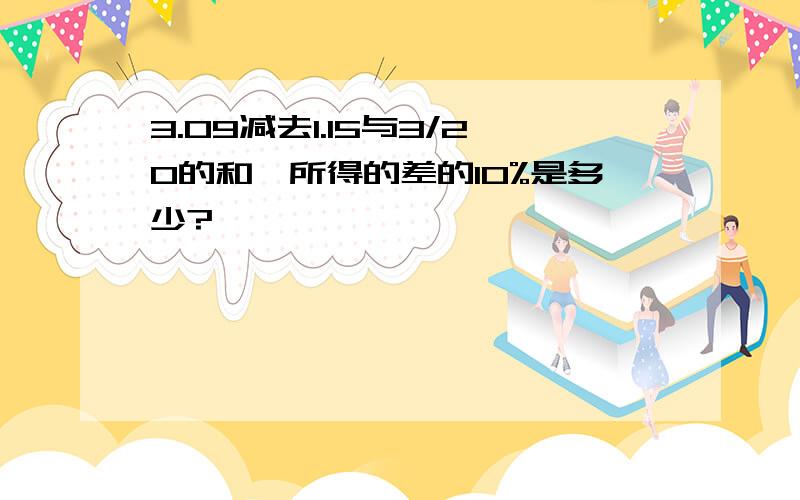 3.09减去1.15与3/20的和,所得的差的10%是多少?