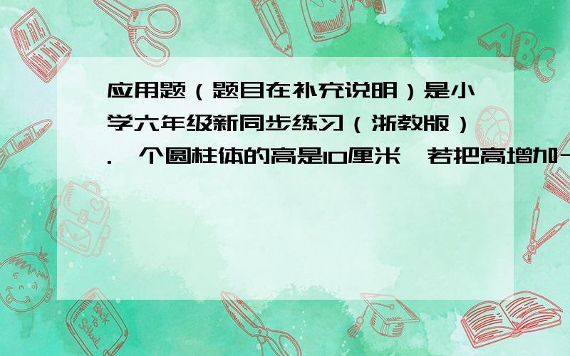 应用题（题目在补充说明）是小学六年级新同步练习（浙教版）.一个圆柱体的高是10厘米,若把高增加十分之一.那么色面积就会增加6.28平方厘米,这个圆柱体原来的体积是多少立方厘米?