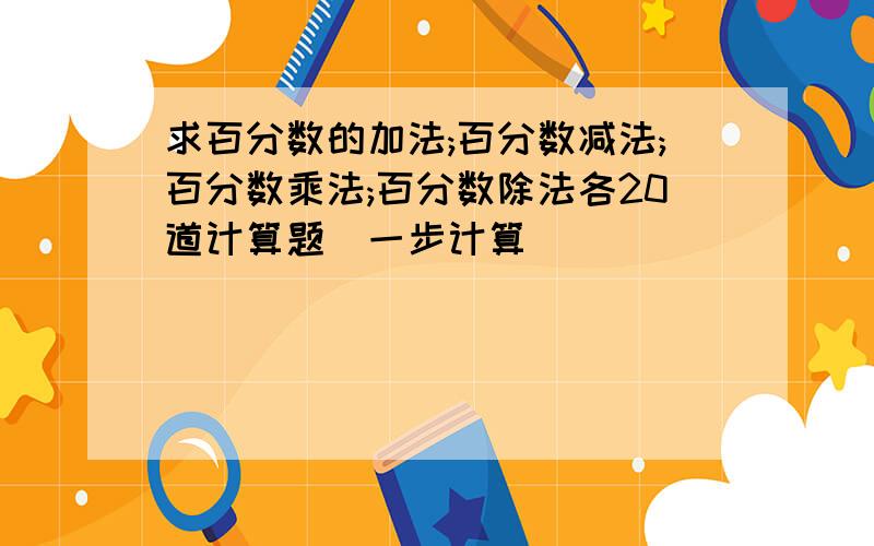 求百分数的加法;百分数减法;百分数乘法;百分数除法各20道计算题(一步计算)