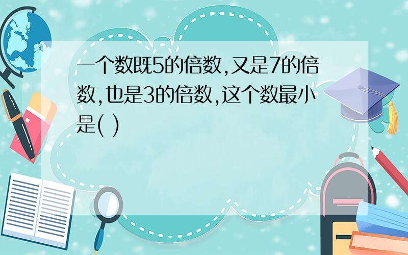 一个数既5的倍数,又是7的倍数,也是3的倍数,这个数最小是( )