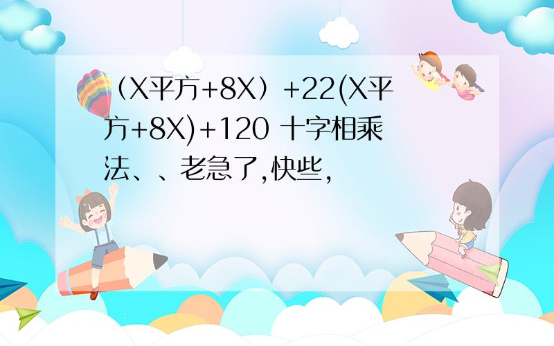 （X平方+8X）+22(X平方+8X)+120 十字相乘法、、老急了,快些,