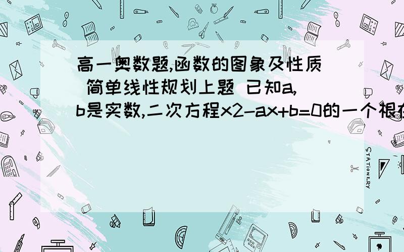 高一奥数题,函数的图象及性质 简单线性规划上题 已知a,b是实数,二次方程x2-ax+b=0的一个根在[-1,1]上,另一个根在[1,2]上,则a-2b的最大值为5 简单线性规划,从z=a-2b开始看太懂解：设f（x）=x2-ax+b,