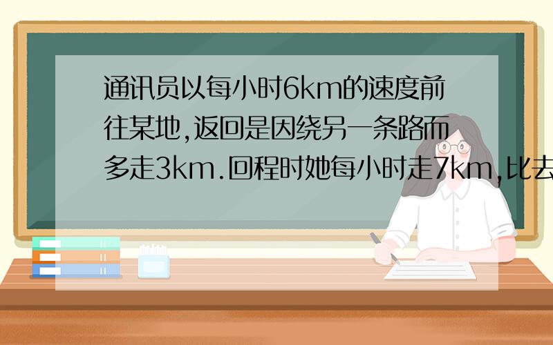 通讯员以每小时6km的速度前往某地,返回是因绕另一条路而多走3km.回程时她每小时走7km,比去时多用十分钟.她前往该地走的路程是多少km?