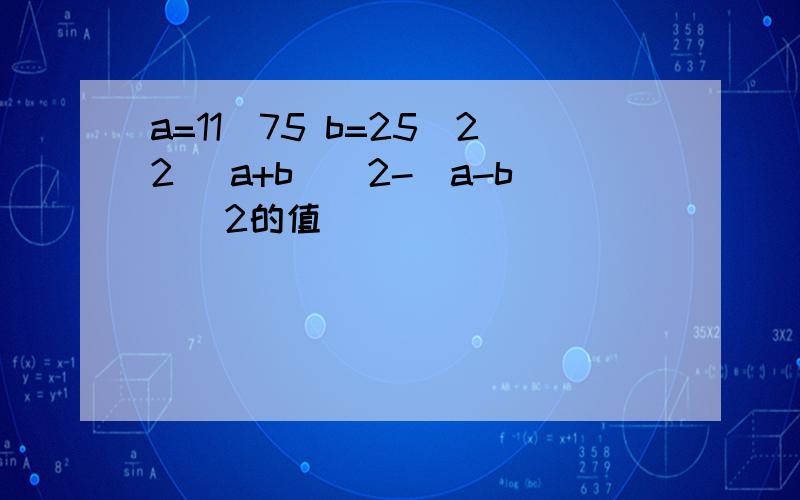 a=11\75 b=25\22 (a+b)^2-(a-b)^2的值