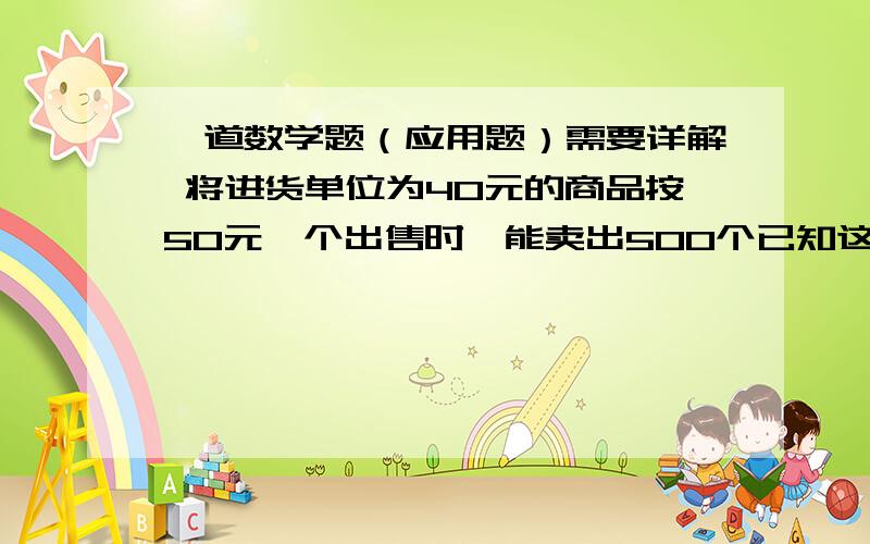 一道数学题（应用题）需要详解 将进货单位为40元的商品按50元一个出售时,能卖出500个已知这种商品涨价1元,其销售量就减少10个,为得到最大利润,售价应为多少元?最大利润是多少?是单价而