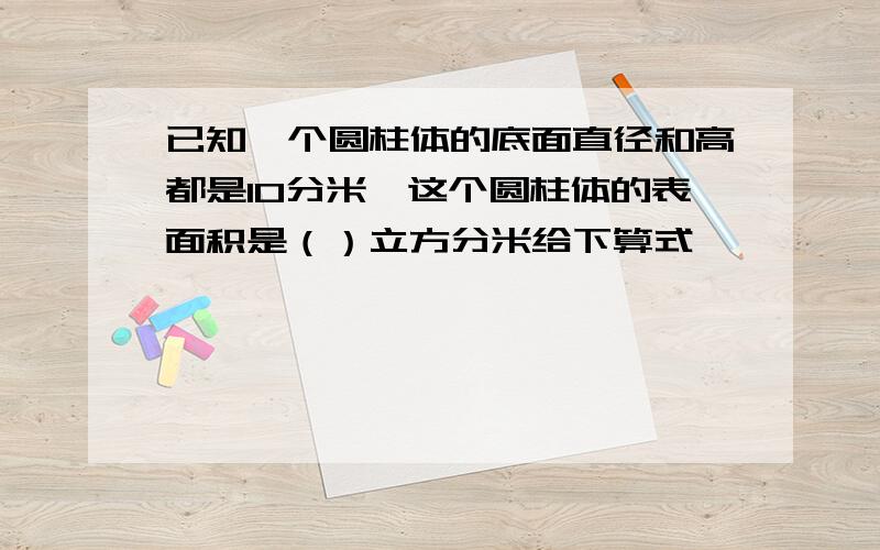 已知一个圆柱体的底面直径和高都是10分米,这个圆柱体的表面积是（）立方分米给下算式