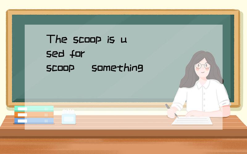 The scoop is used for _____(scoop) something