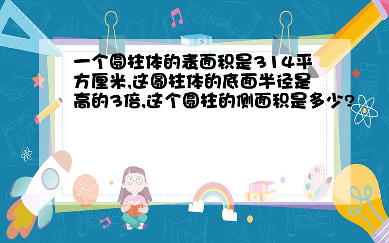 一个圆柱体的表面积是314平方厘米,这圆柱体的底面半径是高的3倍,这个圆柱的侧面积是多少?