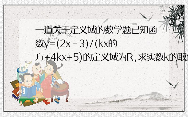 一道关于定义域的数学题已知函数y=(2x-3)/(kx的方+4kx+5)的定义域为R,求实数k的取值范围.△为什么要恒小于0呢？不用讨论k的值吗？？？？