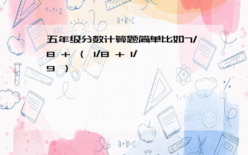 五年级分数计算题简单比如7/8 + （ 1/8 + 1/9 ）