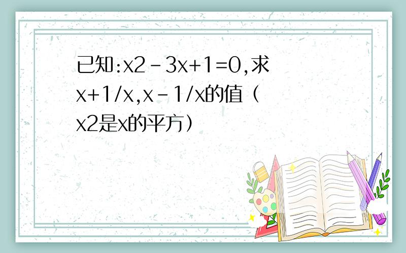 已知:x2-3x+1=0,求x+1/x,x-1/x的值（x2是x的平方）