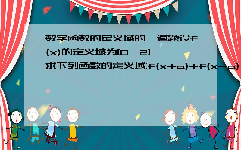 数学函数的定义域的一道题设f(x)的定义域为[0,2],求下列函数的定义域:f(x+a)+f(x-a) a的取值:0小于a小于等于1