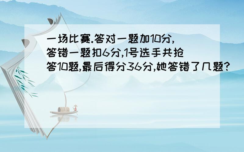 一场比赛.答对一题加10分,答错一题扣6分,1号选手共抢答10题,最后得分36分,她答错了几题?