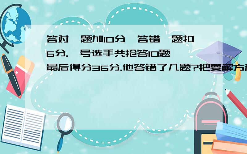 答对一题加10分,答错一题扣6分.一号选手共抢答10题,最后得分36分.他答错了几题?把要解方程.要算式.算式要一步一步的.