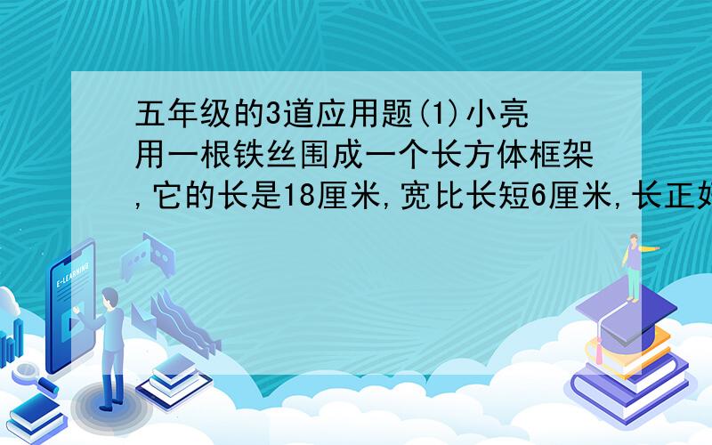 五年级的3道应用题(1)小亮用一根铁丝围成一个长方体框架,它的长是18厘米,宽比长短6厘米,长正好是高的2倍.如果用这跟铁丝围成一个正方体,那么这个正方体的体积是多少立方厘米?(2)把一个