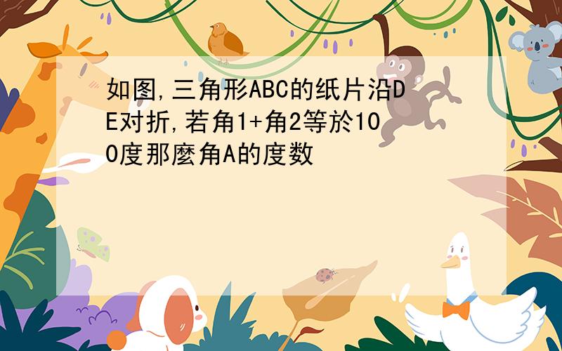 如图,三角形ABC的纸片沿DE对折,若角1+角2等於100度那麼角A的度数