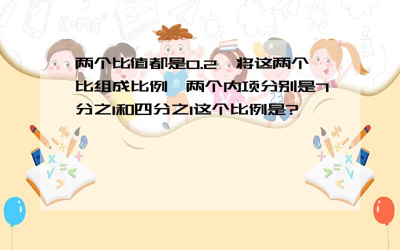 两个比值都是0.2,将这两个比组成比例,两个内项分别是7分之1和四分之1这个比例是?