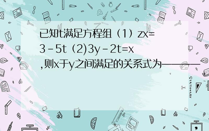 已知t满足方程组（1）zx=3-5t（2)3y-2t=x,则x于y之间满足的关系式为————